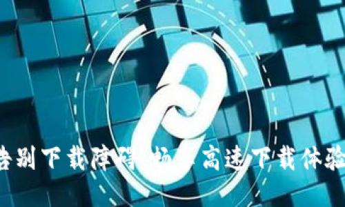 告别下载障碍,畅享高速下载体验!
