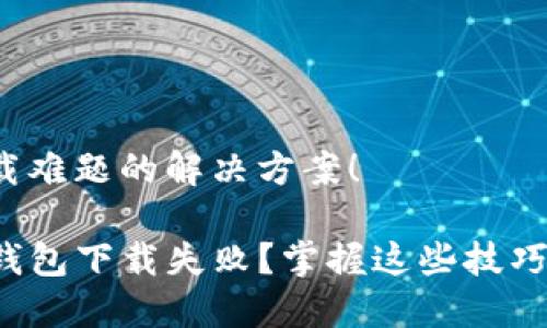 这里是您的下载难题的解决方案!
为什么你的TP钱包下载失败?掌握这些技巧助你顺利安装!