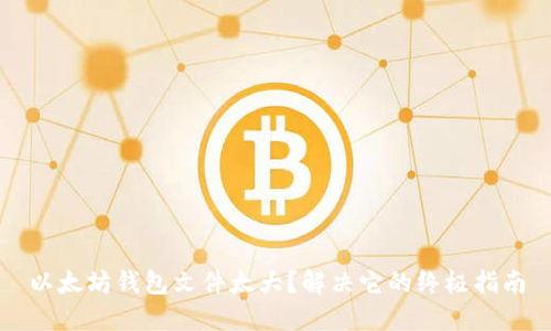 以太坊钱包文件太大?解决它的终极指南