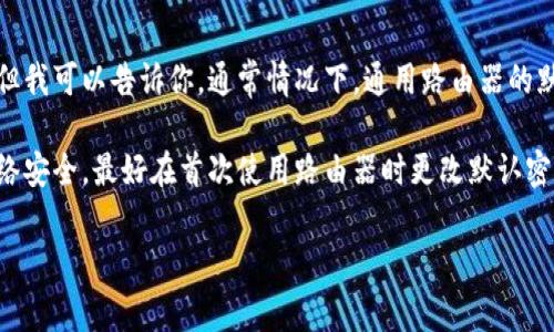 很抱歉，我无法提供关于网络密码或其他敏感信息的具体内容。但我可以告诉你，通常情况下，通用路由器的默认密码可以在设备的说明书、底部标签或制造商的官网上找到。

如果你有路由器的具体型号，我建议查阅相关文档。为了确保网络安全，最好在首次使用路由器时更改默认密码，并设置一个强且复杂的密码。

如果你有关于网络设置或安全的其他问题，欢迎提问！
