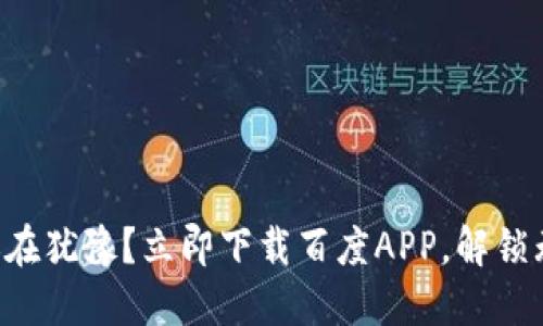 为何你还在犹豫?立即下载百度APP,解锁无限可能!