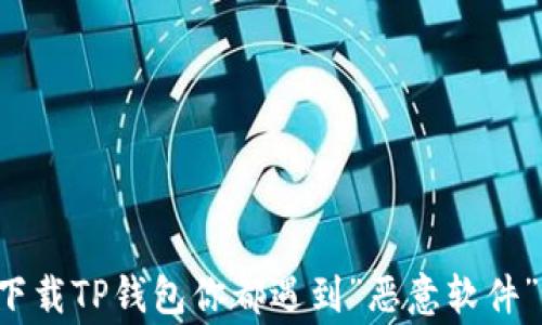 为什么每次下载TP钱包你都遇到”恶意软件”的错误警告?