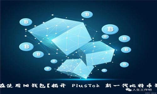 为何你还在使用旧钱包?揭开 PlusTok 新一代比特币钱包的秘密