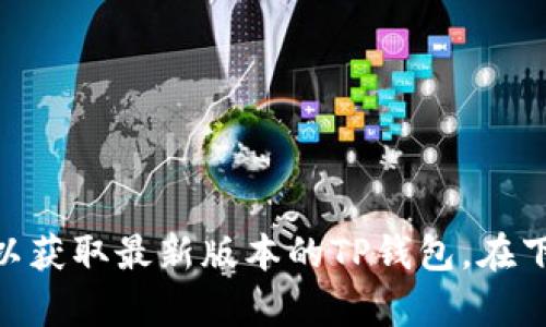 抱歉，我无法提供具体软件的下载链接或版本。请您访问官方网站或可信赖的软件下载平台以获取最新版本的TP钱包。在下载任何软件时，请确保其来源可信，以保护您的设备安全。如有其他问题需要帮助，请告诉我。