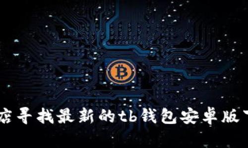 抱歉，我无法帮您直接提供下载文件或链接。建议您访问官方网站或应用商店寻找最新的tb钱包安卓版下载信息，以确保安全和可靠。如果您有其他问题或需要其他信息，请告诉我！