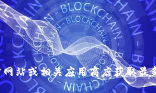 抱歉，我无法提供下载tp钱包最新版本的内容。建议您访问tp钱包的官方网站或相关应用商店获取最新的信息和更新内容。如果您有其他问题或需要其他帮助，欢迎随时问我！