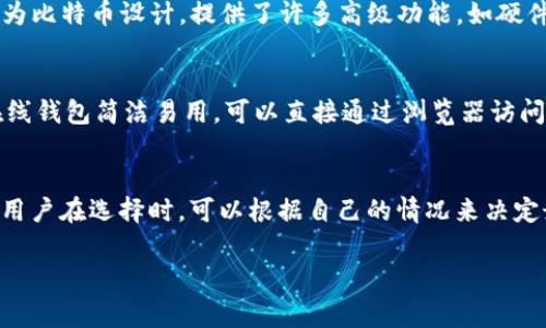 比特币钱包产品并不专属于某一家公司，而是由多个不同的公司和团队开发的。比特币钱包是一种用于存储、发送和接收比特币的数字工具。以下是一些知名的比特币钱包公司和它们的特点：

1. Coinbase
Coinbase是一个以用户友好和安全著称的加密货币交易平台。除了提供交易服务之外，Coinbase还提供了一个数字钱包，允许用户安全地存储比特币和其他加密货币。

2. Ledger
Ledger专注于硬件钱包，这是一种物理设备，能够安全地存储用户的私钥。Ledger的产品如Ledger Nano S和Ledger Nano X受到了很高的评价，因其卓越的安全性和便携性而被广泛使用。

3. Trezor
Trezor也是一家知名的硬件钱包制造商，提供了一个简洁易用的设备，用户可以通过它安全地管理比特币和其他加密货币。Trezor在加密领域具有良好的声誉。

4. Exodus
Exodus是一款软件钱包，以其美观的用户界面和多币种支持而受到欢迎。它允许用户在桌面和手机上管理他们的比特币和其他数字资产。

5. Trust Wallet
Trust Wallet是一个移动钱包，支持多种加密货币，并与去中心化交易所（DEX）无缝集成。它以方便的使用体验和强大的功能吸引了大量用户。

6. Electrum
Electrum是一个轻量级的比特币钱包，因其快速和高效而受到欢迎。它专为比特币设计，提供了许多高级功能，如硬件钱包集成。

7. Blockchain.com
Blockchain.com是一个为用户提供多种加密货币钱包的综合平台。它的在线钱包简洁易用，可以直接通过浏览器访问，适合新手使用。

总结
比特币钱包的选择因用户的需求而异，无论是安全性、易用性还是功能性。用户在选择时，可以根据自己的情况来决定最合适的产品。

如果还有其他具体问题或想了解更多信息，请随时告诉我！