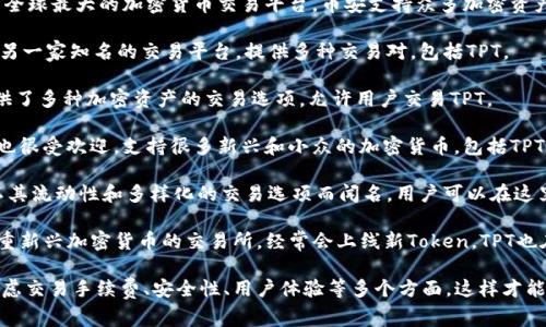 在加密货币交易领域，TPT（TokenPocket Token）可以在多个交易所进行交易。常见的交易所包括：

1. **币安（Binance）**：作为全球最大的加密货币交易平台，币安支持众多加密资产的交易。

2. **火币（Huobi）**：火币是另一家知名的交易平台，提供多种交易对，包括TPT。

3. **OKEx**：这个平台也提供了多种加密资产的交易选项，允许用户交易TPT。

4. **Gate.io**：这个交易所也很受欢迎，支持很多新兴和小众的加密货币，包括TPT。

5. **Bitfinex**：该交易所以其流动性和多样化的交易选项而闻名，用户可以在这里找到TPT的交易。

6. **KuCoin**：KuCoin是注重新兴加密货币的交易所，经常会上线新Token，TPT也在其中。

在选择交易所时，建议用户考虑交易手续费、安全性、用户体验等多个方面。这样才能更好地保障交易的顺利进行。