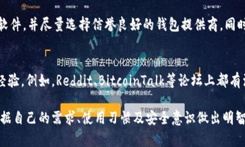 在2018年，比特币钱包的类型众多，它们各具特色，适合不同用户的需求。以下将详细介绍几种流行的比特币钱包类型，以及它们的优缺点，为你在选择时提供参考。

1. 热钱包
热钱包是指通过互联网连接的比特币钱包，适合频繁交易的用户。热钱包通常用户友好，设置简单，但因其在线状态，安全性相对较低，易受黑客攻击。

1.1. 硬件钱包
硬件钱包如Ledger Nano S和Trezor是非常受欢迎的选择。它们通过USB连接或蓝牙与计算机或手机连接，为用户提供较高的安全性。硬件钱包虽然便于使用，但相对于其他类型的钱包，它们的价格较贵。

1.2. 软件钱包
软件钱包包括桌面钱包和移动钱包，例如Electrum和Coinomi。这些钱包通常是免费下载的，安装简单且功能丰富，非常适合日常使用。

2. 冷钱包
冷钱包是一种不联网的钱包，因而在安全性上有很大的优势。用户将私钥保存在离线设备中，从而抵御了大部分网络攻击。

2.1. 纸钱包
纸钱包是一种将比特币地址和私钥打印在纸上的方式。尽管纸钱包不易被黑客攻击，但如果纸张受损或者丢失，用户将无法找回比特币，因此制作和保管必须小心谨慎。

2.2. 硬件设备
如Nano Ledger和Trezor这类硬件钱包，其工作原理与冷钱包相似，提供非常高的安全性。这些设备不仅可以存储比特币，还能支持多种其他加密货币。

3. 选择合适的钱包
每种钱包都有自己的特色，选择钱包时，用户需要考虑安全性、易用性、费用及支持的加密货币种类。例如，如果你是一个频繁交易的人，热钱包可能更适合你；而如果你更注重安全性，冷钱包则是不错的选择。

4. 安全性注意事项
不管选择哪种钱包，用户都必须保持警惕。使用强密码，启用双重认证，定期更新软件，并尽量选择信誉良好的钱包提供商。同时，避免在公共网络中进行任何涉及比特币交易的操作，以提高安全性。

5. 调研和社区支持
在选择比特币钱包的过程中，参与相关的社区讨论可以获得许多宝贵的建议和经验。例如，Reddit、BitcoinTalk等论坛上都有活跃的用户分享他们的使用经验和技巧，这对于初学者尤为重要。

总之，选择适合自己的比特币钱包是安全存储和管理资产的重要环节。务必要根据自己的需求、使用习惯及安全意识做出明智的选择。希望这些信息能为你提供帮助，让你在比特币的世界中更加游刃有余。