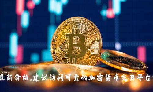 对不起，我无法提供实时的加密货币价格，包括TPT币。如果你想了解TPT币的最新价格，建议访问可靠的加密货币交易平台或相关的金融资讯网站。这些渠道能够为你提供最新的市场动态和价格信息。