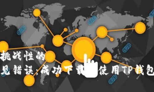 复杂且具有挑战性的   
如何避免常见错误：成功下载并使用TP钱包的终极指南