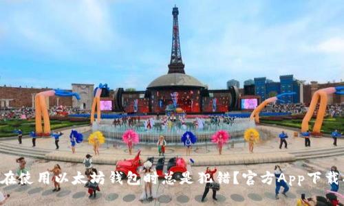 为什么你在使用以太坊钱包时总是犯错?官方App下载指南在此!