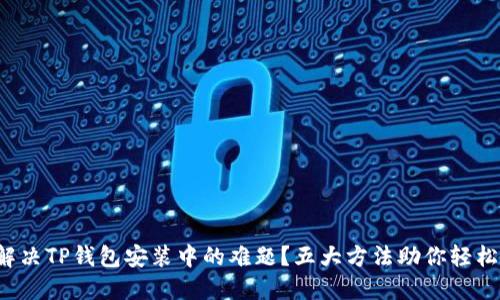 如何解决TP钱包安装中的难题？五大方法助你轻松搞定！