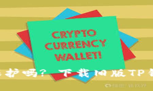你的数字资产需要更好的保护吗? 下载旧版TP钱包带给你更加稳妥的选择!