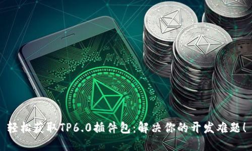 轻松获取TP6.0插件包:解决你的开发难题!