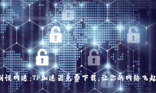 告别慢网速:TP加速器免费下载,让你的网络飞起来!